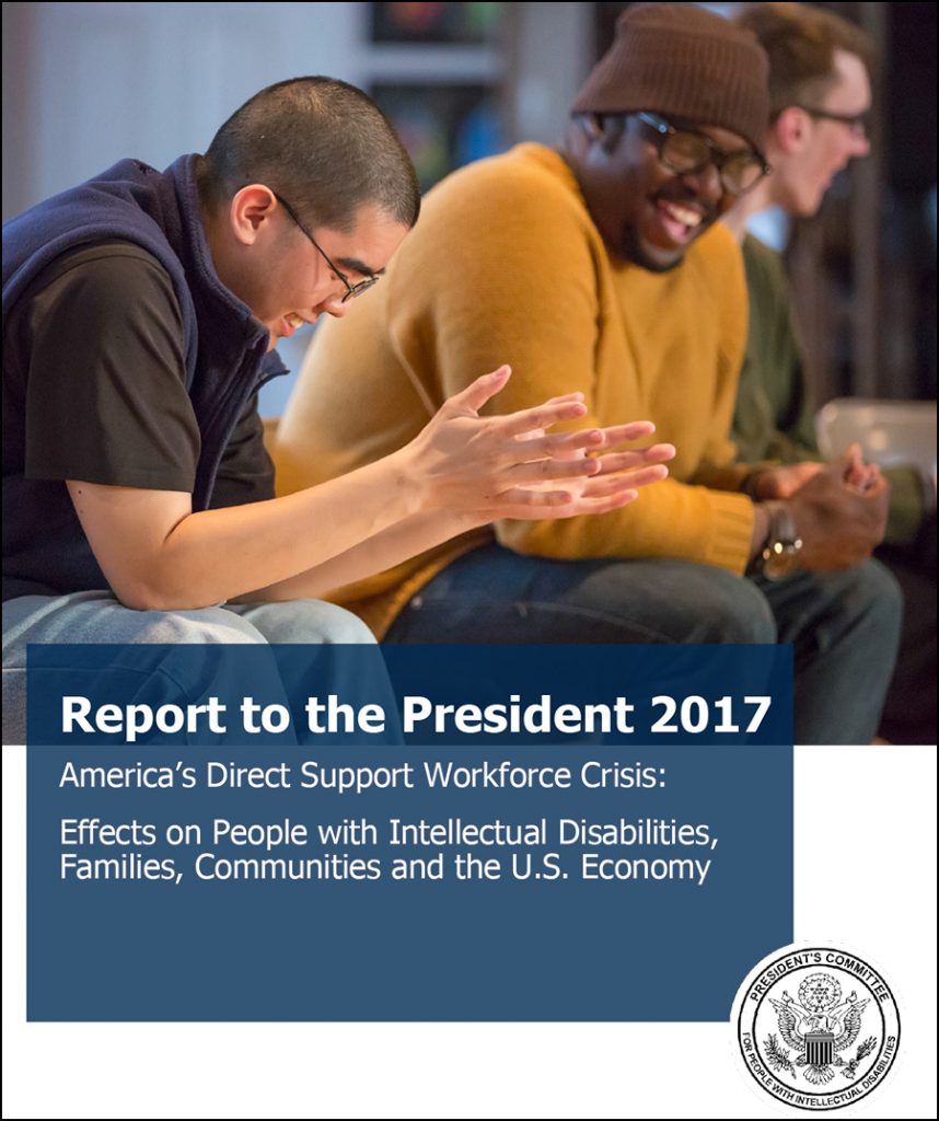 Download the Report to the President 2017 – America's Direct Support Workforce Crisis: Effects on People with Intellectual Disabilities, Families, Communities and the U.S. Economy here.